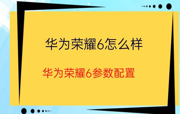 华为荣耀6怎么样 华为荣耀6参数配置